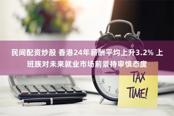 民间配资炒股 香港24年薪酬平均上升3.2% 上班族对未来就
