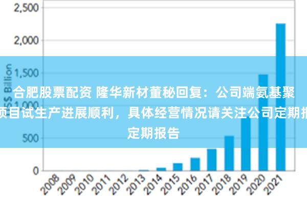 合肥股票配资 隆华新材董秘回复：公司端氨基聚醚项目试生产进展顺利，具体经营情况请关注公司定期报告