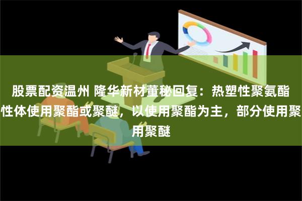 股票配资温州 隆华新材董秘回复：热塑性聚氨酯弹性体使用聚酯或聚醚，以使用聚酯为主，部分使用聚醚