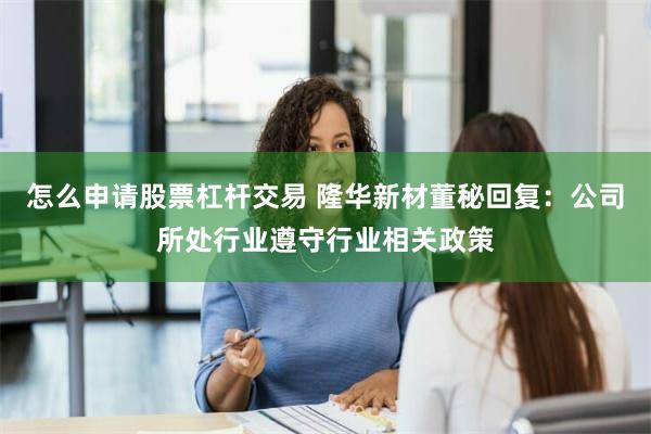 怎么申请股票杠杆交易 隆华新材董秘回复：公司所处行业遵守行业相关政策