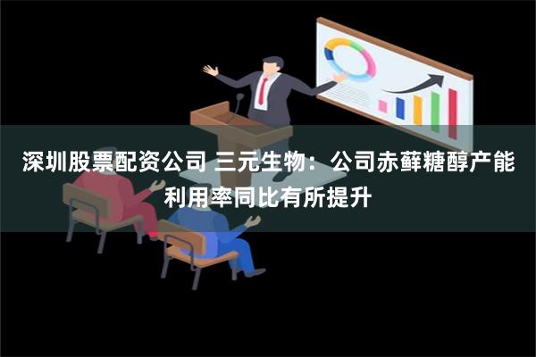 深圳股票配资公司 三元生物：公司赤藓糖醇产能利用率同比有所提升