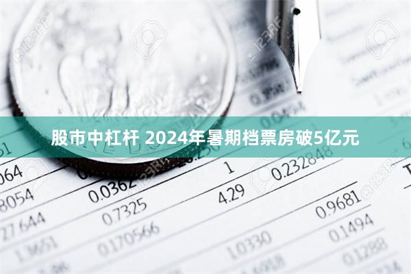 股市中杠杆 2024年暑期档票房破5亿元