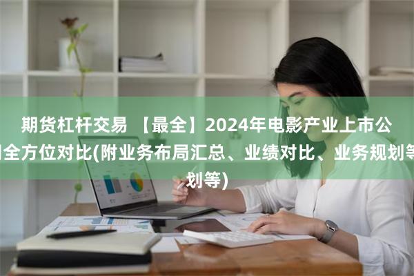 期货杠杆交易 【最全】2024年电影产业上市公司全方位对比(附业务布局汇总、业绩对比、业务规划等)