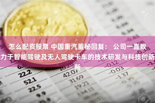 怎么配资股票 中国重汽董秘回复： 公司一直致力于智能驾驶