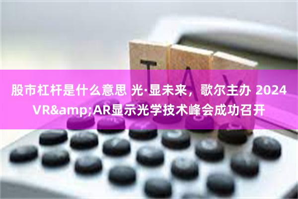 股市杠杆是什么意思 光·显未来，歌尔主办 2024VR&AR显示光学技术峰会成功召开