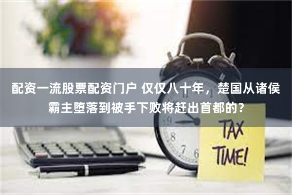 配资一流股票配资门户 仅仅八十年，楚国从诸侯霸主堕落到被手下败将赶出首都的？