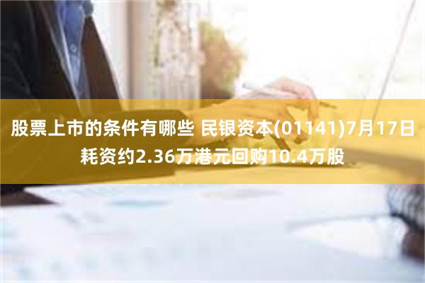 股票上市的条件有哪些 民银资本(01141)7月17日耗资约2.36万港元回购10.4万股