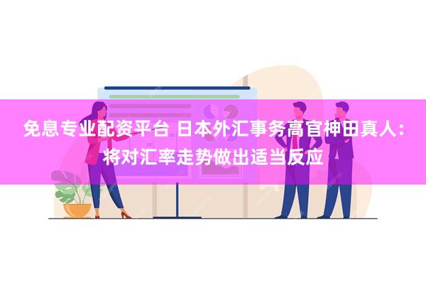 免息专业配资平台 日本外汇事务高官神田真人：将对汇率走势做出适当反应