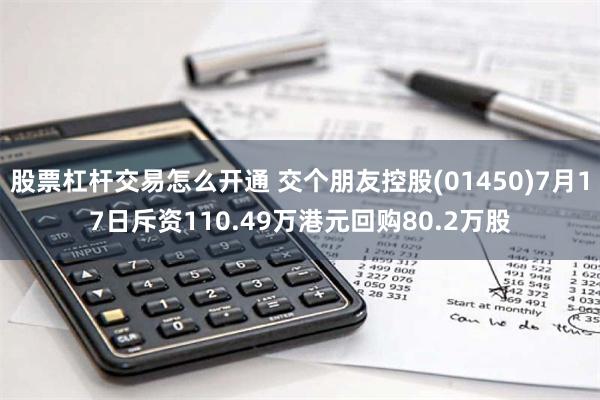 股票杠杆交易怎么开通 交个朋友控股(01450)7月17日斥资110.49万港元回购80.2万股