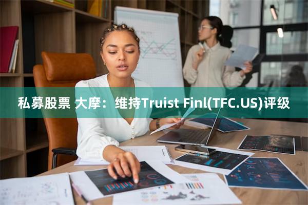 私募股票 大摩：维持Truist Finl(TFC.US