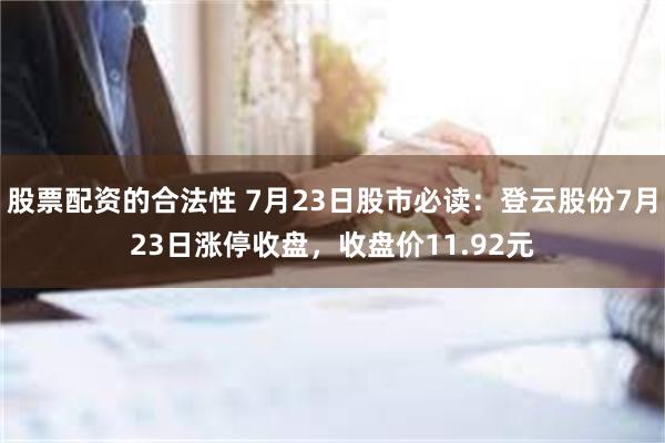 股票配资的合法性 7月23日股市必读：登云股份7月23日涨停收盘，收盘价11.92元