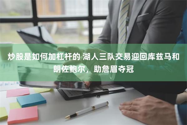 炒股是如何加杠杆的 湖人三队交易迎回库兹马和朗佐鲍尔，助詹眉夺冠