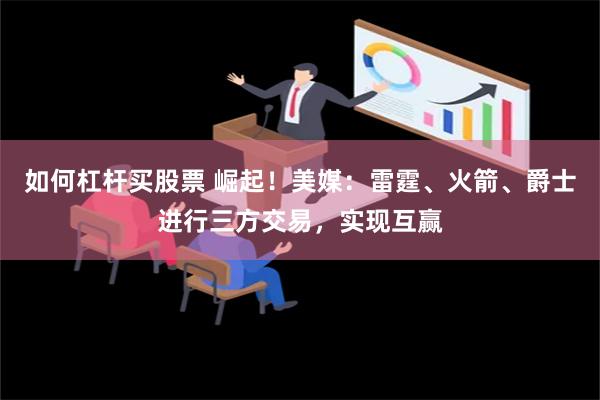 如何杠杆买股票 崛起！美媒：雷霆、火箭、爵士进行三方交易，实现互赢