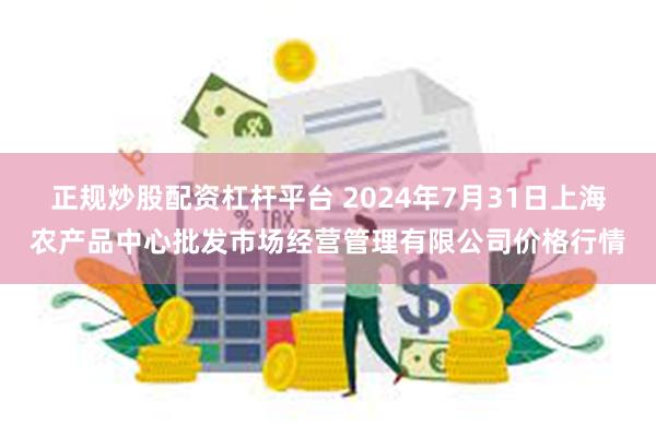 正规炒股配资杠杆平台 2024年7月31日上海农产品中心批发市场经营管理有限公司价格行情