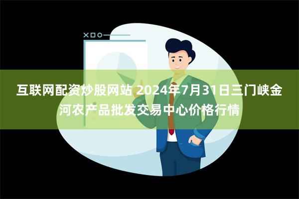 互联网配资炒股网站 2024年7月31日三门峡金河农产品批发交易中心价格行情