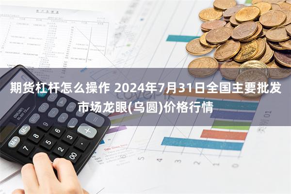 期货杠杆怎么操作 2024年7月31日全国主要批发市场龙