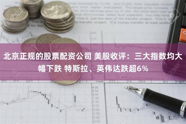 北京正规的股票配资公司 美股收评：三大指数均大幅下跌 特