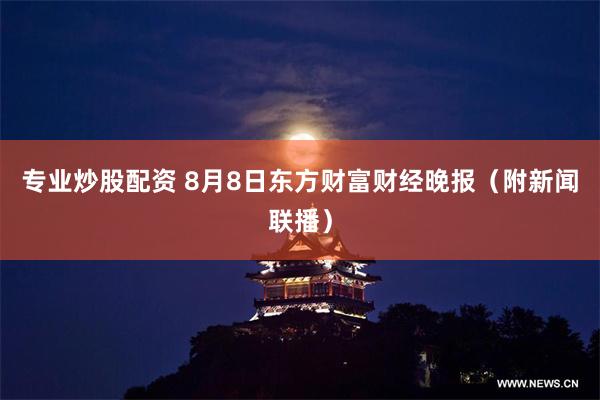 专业炒股配资 8月8日东方财富财经晚报（附新闻联播）