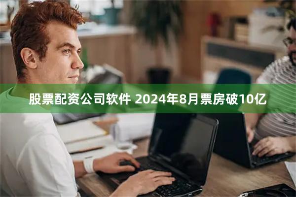 股票配资公司软件 2024年8月票房破10亿