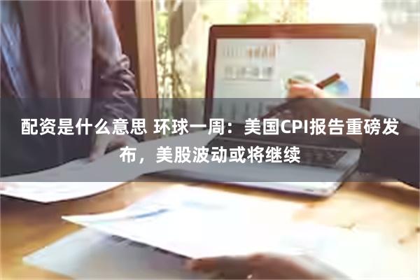 配资是什么意思 环球一周：美国CPI报告重磅发布，美股波动或