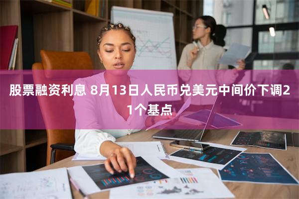 股票融资利息 8月13日人民币兑美元中间价下调21个基点