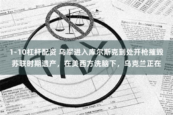 1-10杠杆配资 乌军进入库尔斯克到处开枪摧毁苏联时期遗产，