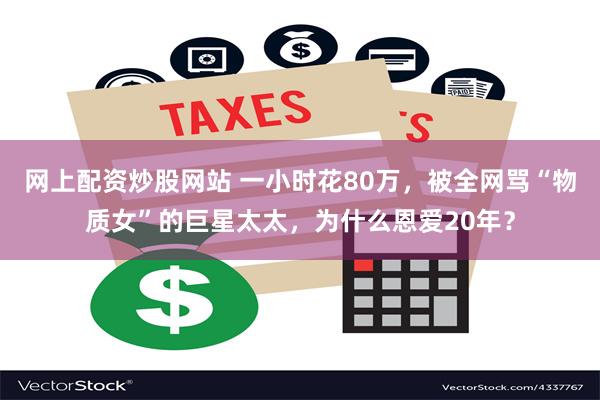 网上配资炒股网站 一小时花80万，被全网骂“物质女”的巨