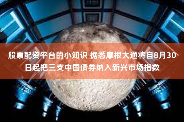 股票配资平台的小知识 据悉摩根大通将自8月30日起把三支中国债券纳入新兴市场指数