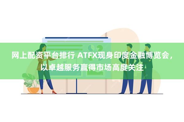 网上配资平台排行 ATFX现身印度金融博览会，以卓越服务赢得市场高度关注