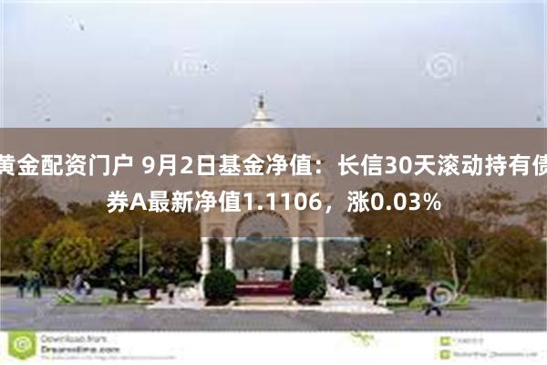 黄金配资门户 9月2日基金净值：长信30天滚动持有债券A最新净值1.1106，涨0.03%