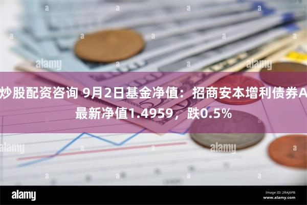 炒股配资咨询 9月2日基金净值：招商安本增利债券A最新净值1.4959，跌0.5%