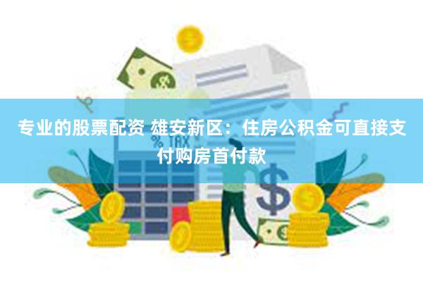 专业的股票配资 雄安新区：住房公积金可直接支付购房首付款