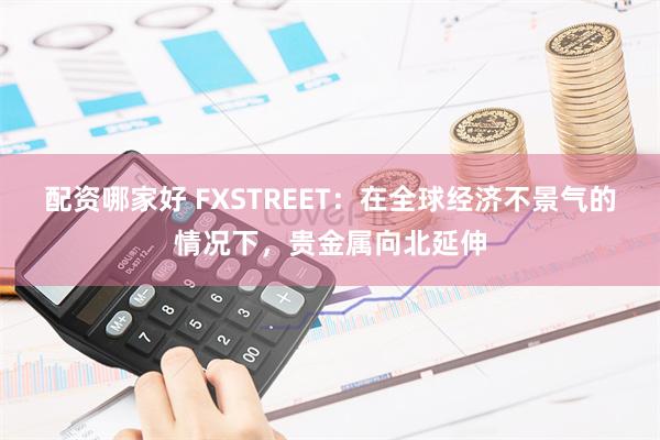 配资哪家好 FXSTREET：在全球经济不景气的情况下，贵金属向北延伸