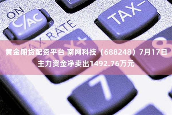 黄金期货配资平台 南网科技（688248）7月17日主力资金净卖出1492.76万元