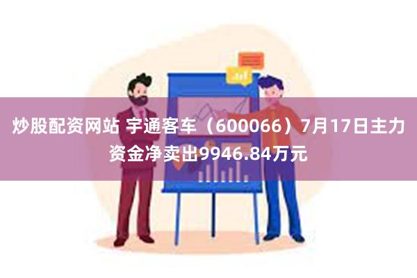 炒股配资网站 宇通客车（600066）7月17日主力资金