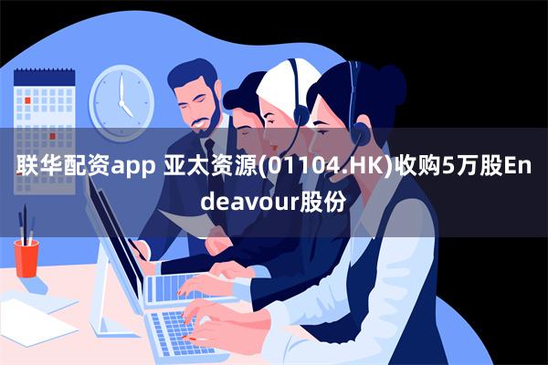 联华配资app 亚太资源(01104.HK)收购5万股Endeavour股份