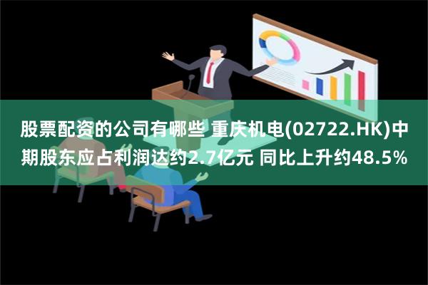 股票配资的公司有哪些 重庆机电(02722.HK)中期股东应占利润达约2.7亿元 同比上升约48.5%