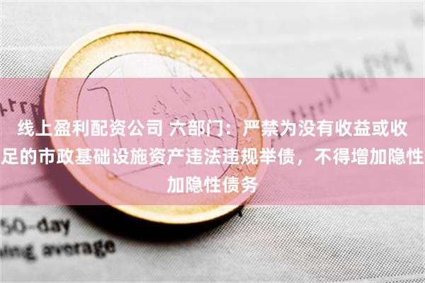 线上盈利配资公司 六部门：严禁为没有收益或收益不足的市政基础