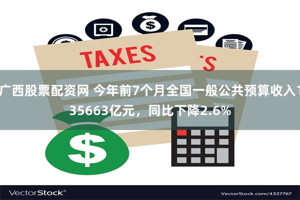 广西股票配资网 今年前7个月全国一般公共预算收入1356