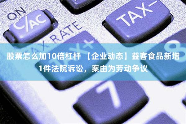 股票怎么加10倍杠杆 【企业动态】益客食品新增1件法院诉讼，案由为劳动争议