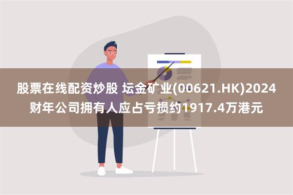 股票在线配资炒股 坛金矿业(00621.HK)2024财年公