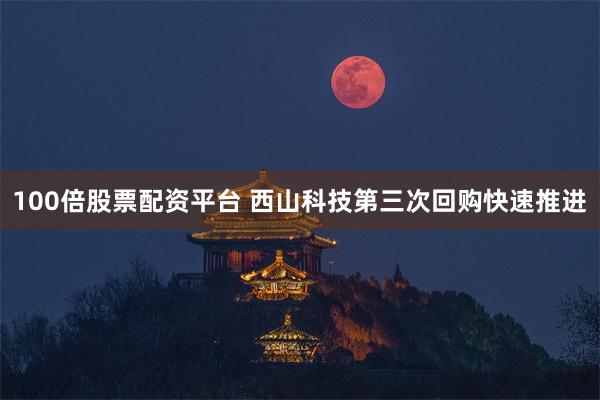 100倍股票配资平台 西山科技第三次回购快速推进