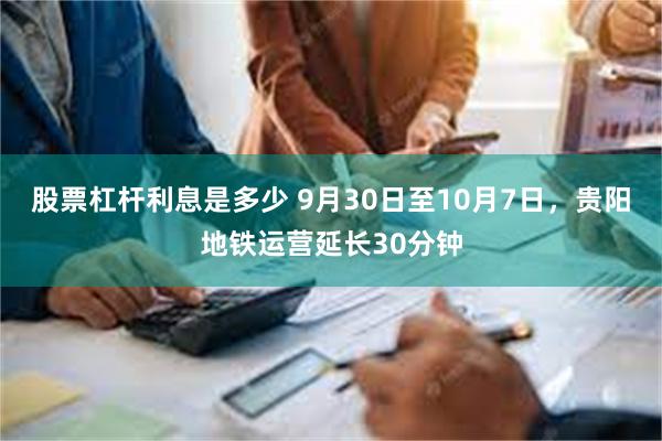 股票杠杆利息是多少 9月30日至10月7日，贵阳地铁运营