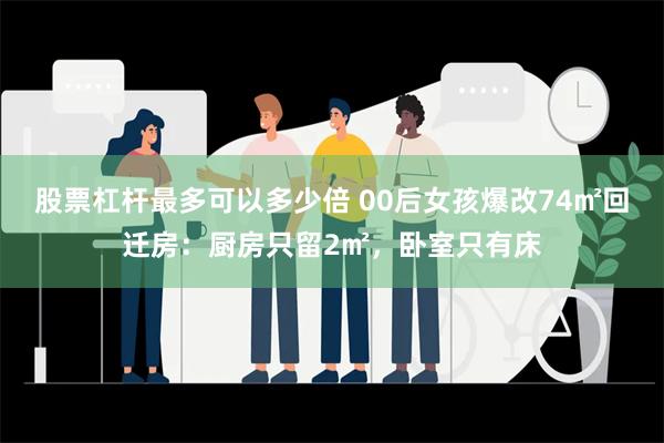 股票杠杆最多可以多少倍 00后女孩爆改74㎡回迁房：厨房只留2㎡，卧室只有床