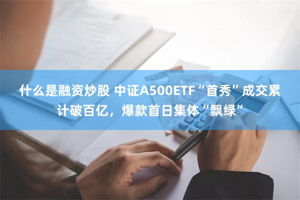 什么是融资炒股 中证A500ETF“首秀”成交累计破百亿，爆款首日集体“飘绿”