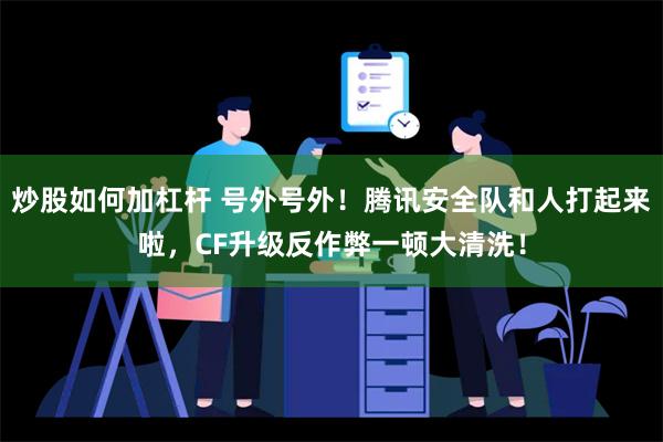 炒股如何加杠杆 号外号外！腾讯安全队和人打起来啦，CF升级反作弊一顿大清洗！