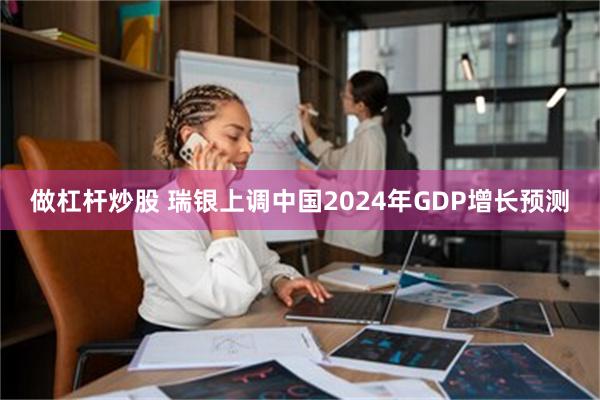 做杠杆炒股 瑞银上调中国2024年GDP增长预测