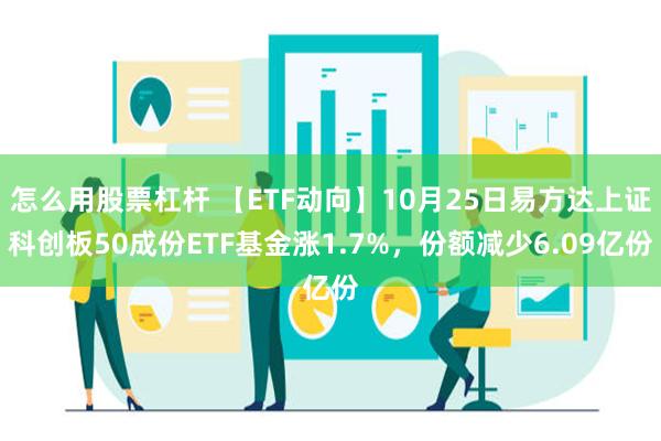 怎么用股票杠杆 【ETF动向】10月25日易方达上证科创板50成份ETF基金涨1.7%，份额减少6.09亿份