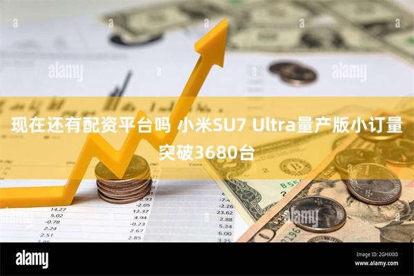 现在还有配资平台吗 小米SU7 Ultra量产版小订量突破3680台