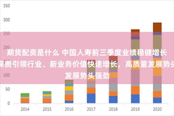 期货配资是什么 中国人寿前三季度业绩稳健增长：总保费引领行业、新业务价值快速增长，高质量发展势头强劲